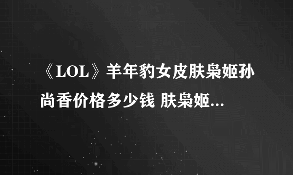 《LOL》羊年豹女皮肤枭姬孙尚香价格多少钱 肤枭姬孙尚香价格介绍