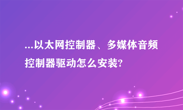 ...以太网控制器、多媒体音频控制器驱动怎么安装?