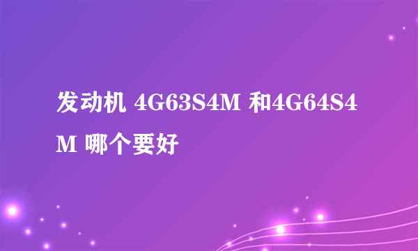 发动机 4G63S4M 和4G64S4M 哪个要好