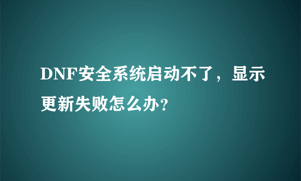 DNF安全系统启动不了，显示更新失败怎么办？