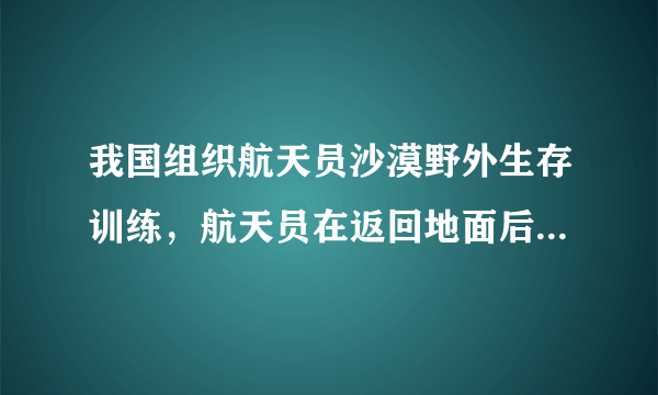 我国组织航天员沙漠野外生存训练，航天员在返回地面后和得到地面支援前可能遭遇哪些危险？