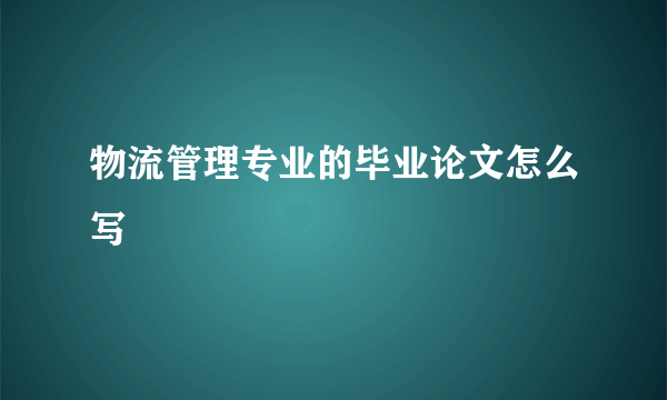 物流管理专业的毕业论文怎么写