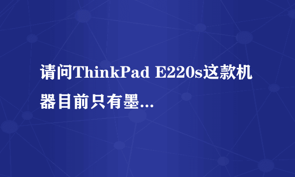 请问ThinkPad E220s这款机器目前只有墨绿色的吗?