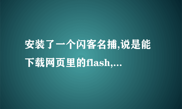 安装了一个闪客名捕,说是能下载网页里的flash,可是安装过后我在浏览器里并没有看到它啊。