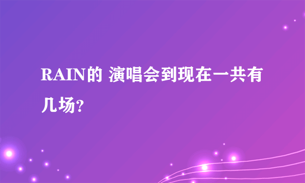 RAIN的 演唱会到现在一共有几场？