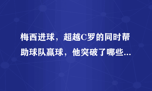 梅西进球，超越C罗的同时帮助球队赢球，他突破了哪些历史记录？