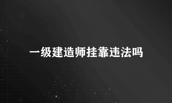 一级建造师挂靠违法吗