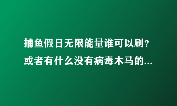 捕鱼假日无限能量谁可以刷？或者有什么没有病毒木马的挂，能量太少了，玩不过瘾！