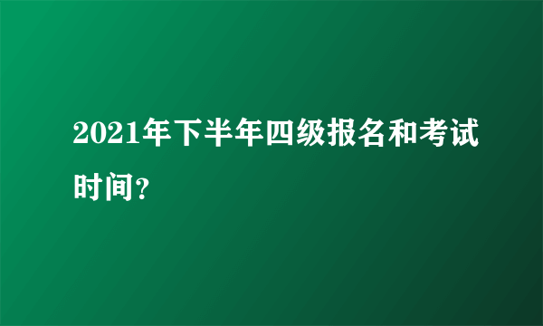 2021年下半年四级报名和考试时间？