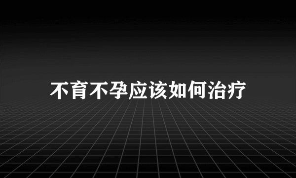 不育不孕应该如何治疗