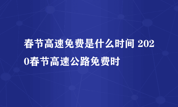 春节高速免费是什么时间 2020春节高速公路免费时