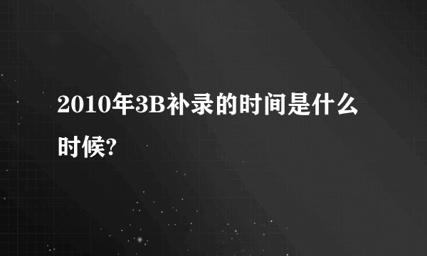 2010年3B补录的时间是什么时候?