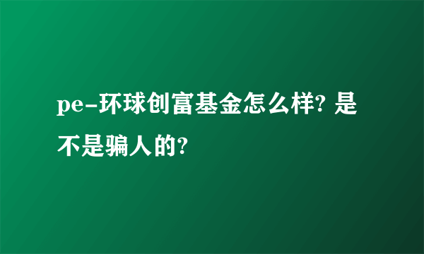 pe-环球创富基金怎么样? 是不是骗人的?