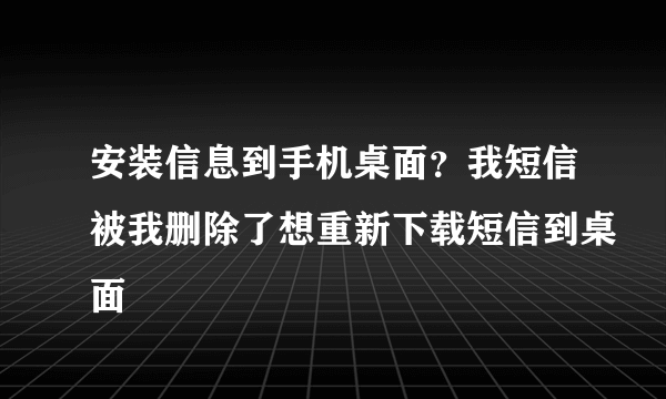 安装信息到手机桌面？我短信被我删除了想重新下载短信到桌面