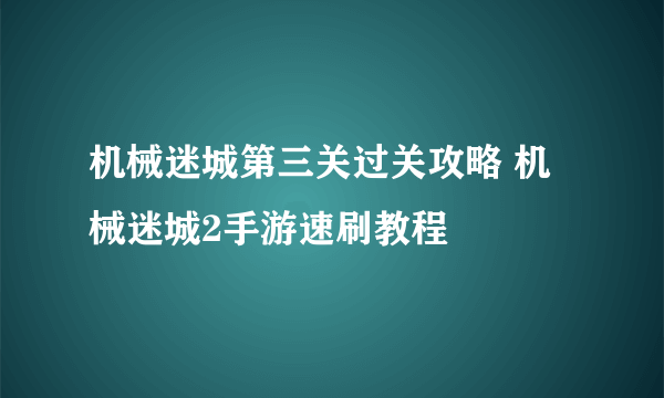 机械迷城第三关过关攻略 机械迷城2手游速刷教程