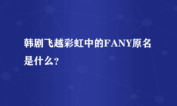 韩剧飞越彩虹中的FANY原名是什么？