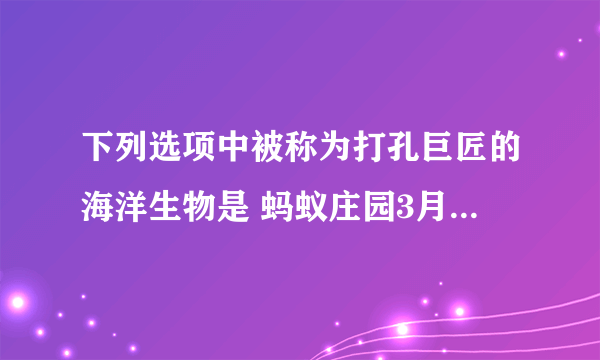 下列选项中被称为打孔巨匠的海洋生物是 蚂蚁庄园3月11日答案