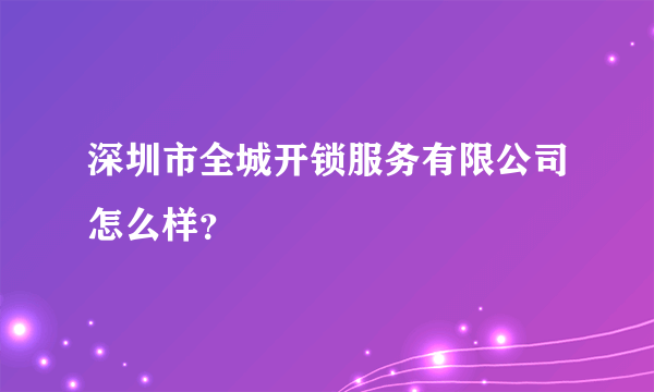 深圳市全城开锁服务有限公司怎么样？