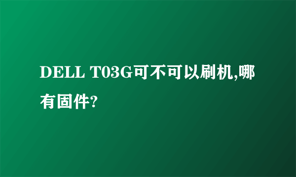 DELL T03G可不可以刷机,哪有固件?