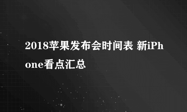 2018苹果发布会时间表 新iPhone看点汇总