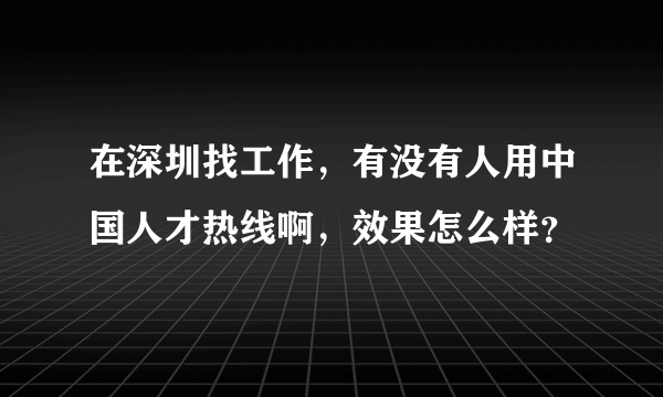 在深圳找工作，有没有人用中国人才热线啊，效果怎么样？