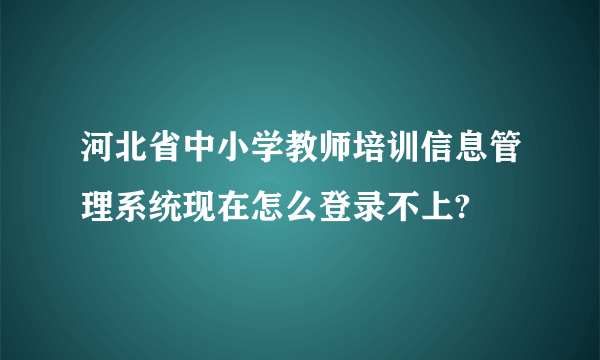 河北省中小学教师培训信息管理系统现在怎么登录不上?