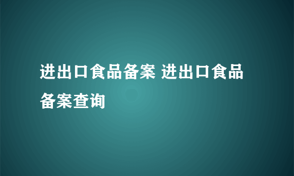 进出口食品备案 进出口食品备案查询