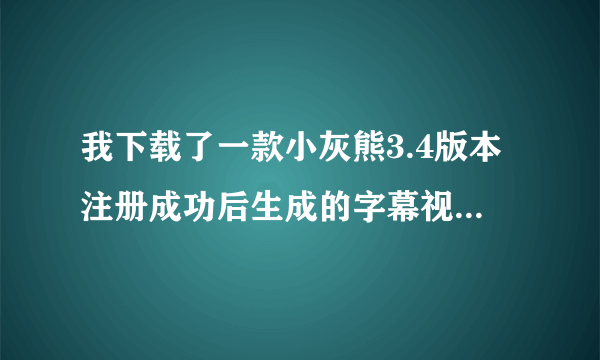 我下载了一款小灰熊3.4版本注册成功后生成的字幕视频却只有一分钟，请问这是什么原因呀！