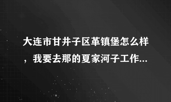 大连市甘井子区革镇堡怎么样，我要去那的夏家河子工作，租房子好租么，谁知道帮我介绍下。谢谢