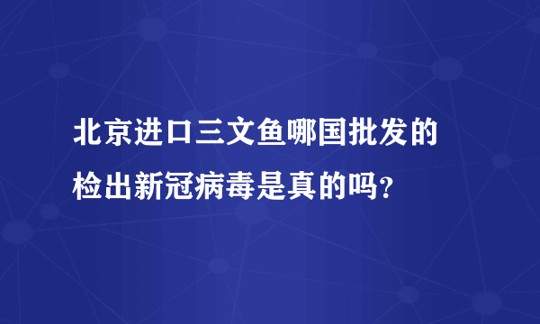 北京进口三文鱼哪国批发的 检出新冠病毒是真的吗？