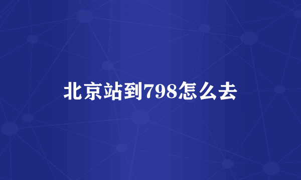 北京站到798怎么去