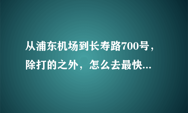 从浦东机场到长寿路700号，除打的之外，怎么去最快最方便？磁悬浮？地铁？还是机场大巴？ 如何乘坐，请告