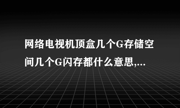 网络电视机顶盒几个G存储空间几个G闪存都什么意思,普通家用大概多少够,看 ...