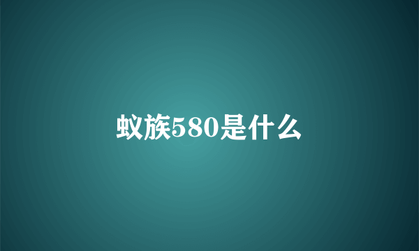 蚁族580是什么