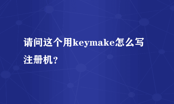 请问这个用keymake怎么写注册机？