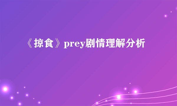 《掠食》prey剧情理解分析