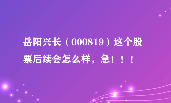 岳阳兴长（000819）这个股票后续会怎么样，急！！！