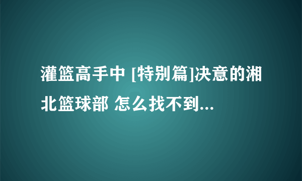 灌篮高手中 [特别篇]决意的湘北篮球部 怎么找不到它的出处 是ova吗 是官方的吗 日本放映时间呢