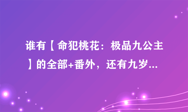 谁有【命犯桃花：极品九公主】的全部+番外，还有九岁小妖后的夜辰和弯弯的轮回篇全部，发一下呗