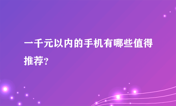 一千元以内的手机有哪些值得推荐？