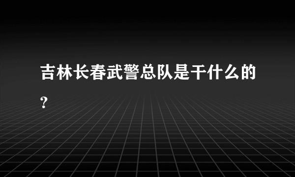 吉林长春武警总队是干什么的？