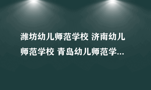 潍坊幼儿师范学校 济南幼儿师范学校 青岛幼儿师范学校哪个好