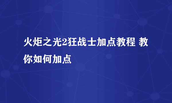 火炬之光2狂战士加点教程 教你如何加点