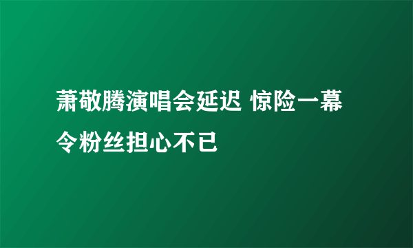 萧敬腾演唱会延迟 惊险一幕令粉丝担心不已