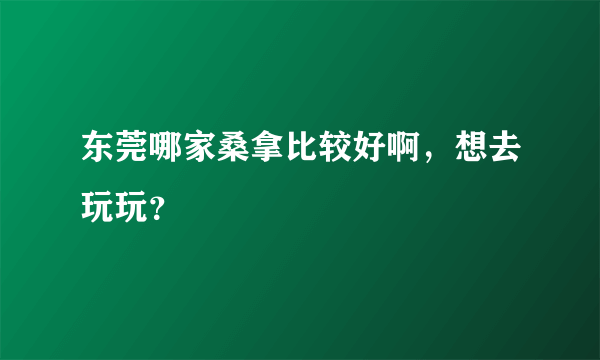 东莞哪家桑拿比较好啊，想去玩玩？