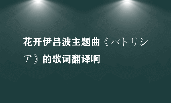 花开伊吕波主题曲《パトリシア》的歌词翻译啊