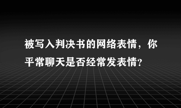 被写入判决书的网络表情，你平常聊天是否经常发表情？