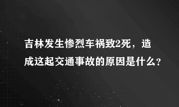 吉林发生惨烈车祸致2死，造成这起交通事故的原因是什么？