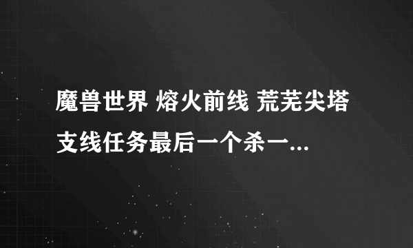 魔兽世界 熔火前线 荒芜尖塔 支线任务最后一个杀一个boss的任务名称是什么。。。 还有我怎么一到那就死机