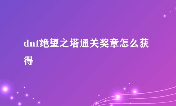 dnf绝望之塔通关奖章怎么获得